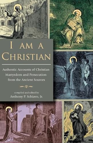 I Am A Christian: Authentic Accounts of Christian Martyrdom and Persecution from the Ancient Sources