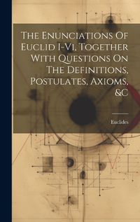 Cover image for The Enunciations Of Euclid I-vi, Together With Questions On The Definitions, Postulates, Axioms, &c