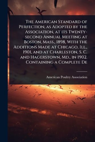Cover image for The American Standard of Perfection, as Adopted by the Association, at its Twenty-second Annual Meeting at Boston, Mass., 1898, With the Additions Made at Chicago, Ill., 1901, and at Charleston, S. C. and Hagerstown, Md., in 1902. Containing a Complete De