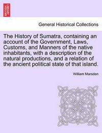 Cover image for The History of Sumatra, containing an account of the Government, Laws, Customs, and Manners of the native inhabitants, with a description of the natural productions, and a relation of the ancient political state of that island.