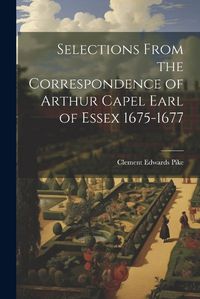 Cover image for Selections From the Correspondence of Arthur Capel Earl of Essex 1675-1677