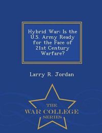 Cover image for Hybrid War: Is the U.S. Army Ready for the Face of 21st Century Warfare? - War College Series