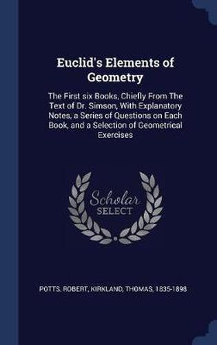 Euclid's Elements of Geometry: The First Six Books, Chiefly from the Text of Dr. Simson, with Explanatory Notes, a Series of Questions on Each Book, and a Selection of Geometrical Exercises