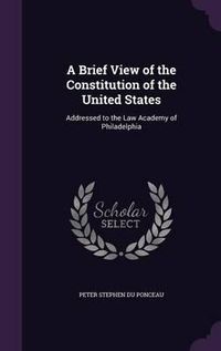 Cover image for A Brief View of the Constitution of the United States: Addressed to the Law Academy of Philadelphia