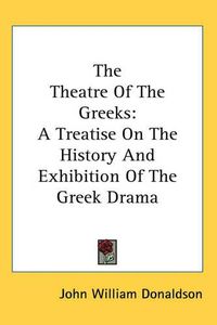 Cover image for The Theatre Of The Greeks: A Treatise On The History And Exhibition Of The Greek Drama