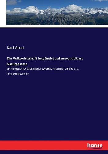 Die Volkswirtschaft begrundet auf unwandelbare Naturgesetze: Ein Handbuch fur d. Mitglieder d. volkswirthschaftl. Vereine u. d. Fortschrittsparteien