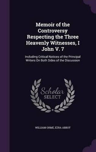 Memoir of the Controversy Respecting the Three Heavenly Witnesses, I John V. 7: Including Critical Notices of the Principal Writers on Both Sides of the Discussion