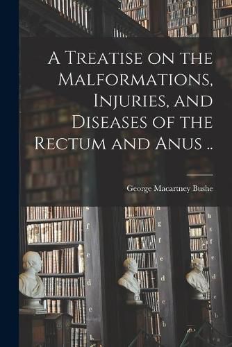 Cover image for A Treatise on the Malformations, Injuries, and Diseases of the Rectum and Anus ..