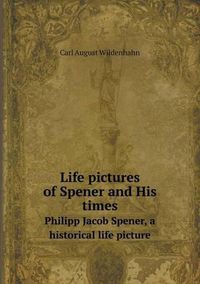 Cover image for Life pictures of Spener and His times Philipp Jacob Spener, a historical life picture