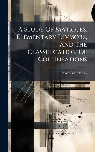 Cover image for A Study Of Matrices, Elementary Divisors, And The Classification Of Collineations