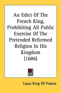 Cover image for An Edict of the French King, Prohibiting All Public Exercise of the Pretended Reformed Religion in His Kingdom (1686)