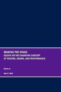 Cover image for Making the Stage: Essays on the Changing Concept of Theatre, Drama, and Performance