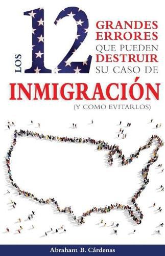 Cover image for Los 12 Grandes Errores Que Pueden Destruir Su Caso de Inmigracion: (Y Como Evitarlos)