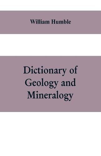 Cover image for Dictionary of Geology and Mineralogy: Comprising Such Terms in Botany, Chemistry, Comparative Anatomy, Conchology, Entomology, Palaeontology, Zoology, and other Branches of Natural History, as are connected with the Study of Geology