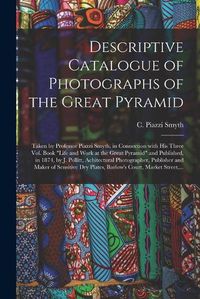 Cover image for Descriptive Catalogue of Photographs of the Great Pyramid: Taken by Professor Piazzi Smyth, in Connection With His Three Vol. Book Life and Work at the Great Pyramid and Published, in 1874, by J. Pollitt, Achitectural Photographer, Publisher And...