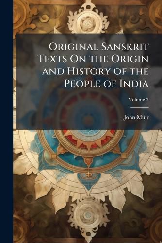 Cover image for Original Sanskrit Texts on the Origin and History of the People of India: Their Religion and Institutions, Volume 3