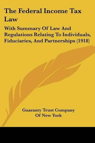 Cover image for The Federal Income Tax Law: With Summary of Law and Regulations Relating to Individuals, Fiduciaries, and Partnerships (1918)