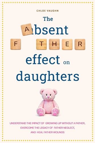 Cover image for The Absent Father Effect on Daughters Understand the Impact of Growing up Without a Father, Overcome the Legacy of Father Neglect, and Heal Father Wounds