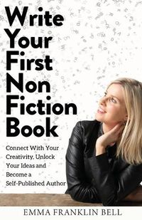 Cover image for Write Your First Non-Fiction Book: Connect with Your Creativity, Unlock Your Ideas and Become A Self-Published Author