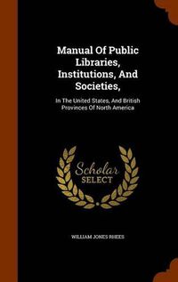 Cover image for Manual of Public Libraries, Institutions, and Societies,: In the United States, and British Provinces of North America