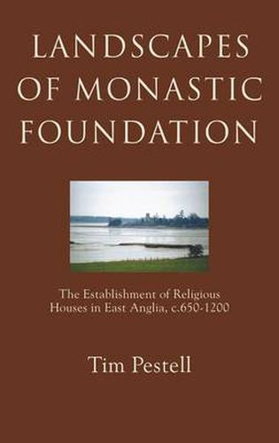 Landscapes of Monastic Foundation: The Establishment of Religious Houses in East Anglia, c.650-1200