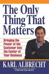 Cover image for The Only Thing That Matters: Bringing the Power of the Custome Into the Center of Your Business