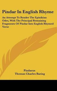 Cover image for Pindar in English Rhyme: An Attempt to Render the Epinikian Odes, with the Principal Remaining Fragments of Pindar Into English Rhymed Verse