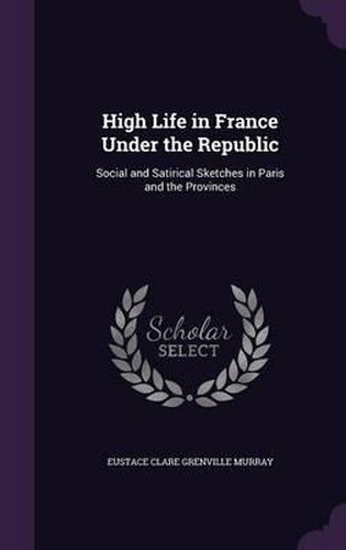 High Life in France Under the Republic: Social and Satirical Sketches in Paris and the Provinces