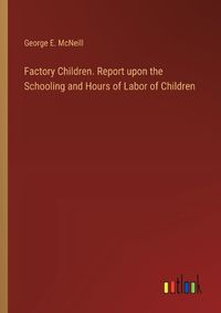 Cover image for Factory Children. Report upon the Schooling and Hours of Labor of Children