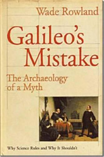 Galileo's Mistake: The Archaeology of a Myth: Why Science Rules and Why It Shouldn't