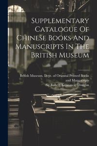 Cover image for Supplementary Catalogue Of Chinese Books And Manuscripts In The British Museum