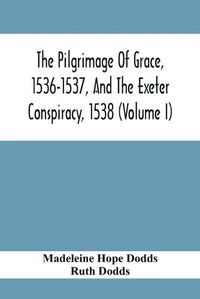 Cover image for The Pilgrimage Of Grace, 1536-1537, And The Exeter Conspiracy, 1538 (Volume I)