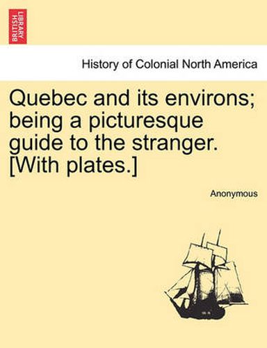 Cover image for Quebec and Its Environs; Being a Picturesque Guide to the Stranger. [with Plates.]