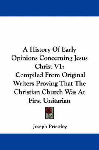 Cover image for A History of Early Opinions Concerning Jesus Christ V1: Compiled from Original Writers Proving That the Christian Church Was at First Unitarian