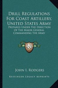 Cover image for Drill Regulations for Coast Artillery, United States Army: Prepared Under the Direction of the Major General Commanding the Army