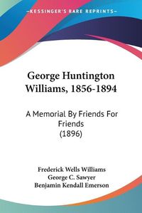 Cover image for George Huntington Williams, 1856-1894: A Memorial by Friends for Friends (1896)