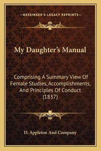 Cover image for My Daughter's Manual: Comprising a Summary View of Female Studies, Accomplishments, and Principles of Conduct (1837)