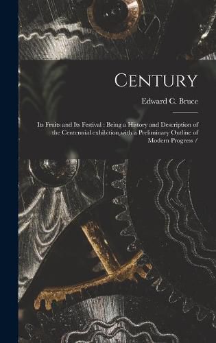 Cover image for Century: Its Fruits and Its Festival: Being a History and Description of the Centennial Exhibition, with a Preliminary Outline of Modern Progress /