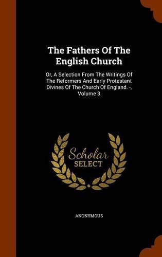 Cover image for The Fathers of the English Church: Or, a Selection from the Writings of the Reformers and Early Protestant Divines of the Church of England. -, Volume 3