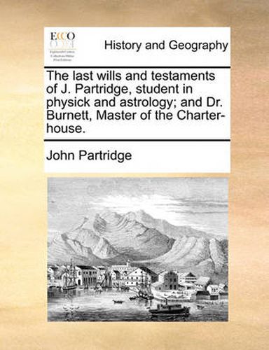 Cover image for The Last Wills and Testaments of J. Partridge, Student in Physick and Astrology; And Dr. Burnett, Master of the Charter-House.