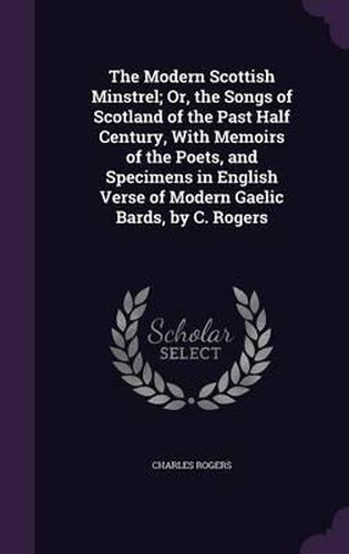 Cover image for The Modern Scottish Minstrel; Or, the Songs of Scotland of the Past Half Century, with Memoirs of the Poets, and Specimens in English Verse of Modern Gaelic Bards, by C. Rogers