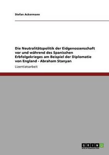 Cover image for Die Neutralitatspolitik der Eidgenossenschaft vor und wahrend des Spanischen Erbfolgekrieges am Beispiel der Diplomatie von England - Abraham Stanyan