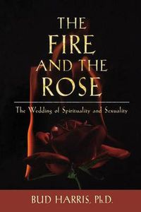 Cover image for The Fire and the Rose: The Wedding of Spirituality and Sexuality