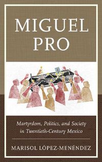 Cover image for Miguel Pro: Martyrdom, Politics, and Society in Twentieth-Century Mexico