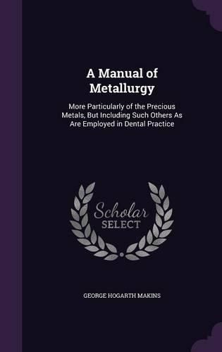 A Manual of Metallurgy: More Particularly of the Precious Metals, But Including Such Others as Are Employed in Dental Practice