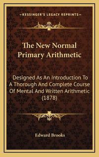 Cover image for The New Normal Primary Arithmetic: Designed as an Introduction to a Thorough and Complete Course of Mental and Written Arithmetic (1878)