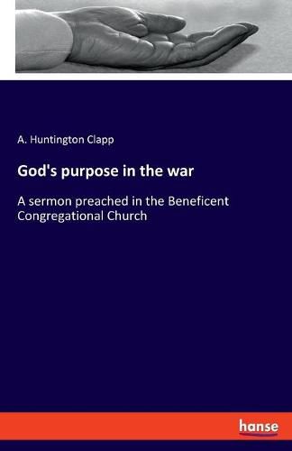 Cover image for God's purpose in the war: A sermon preached in the Beneficent Congregational Church