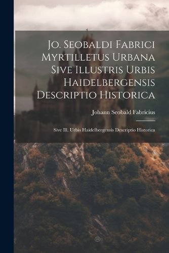 Cover image for Jo. Seobaldi Fabrici Myrtilletus Urbana Sive Illustris Urbis Haidelbergensis Descriptio Historica