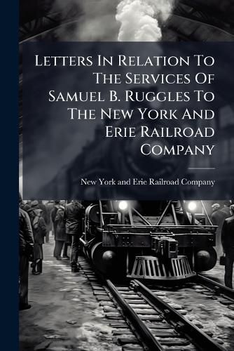 Cover image for Letters In Relation To The Services Of Samuel B. Ruggles To The New York And Erie Railroad Company
