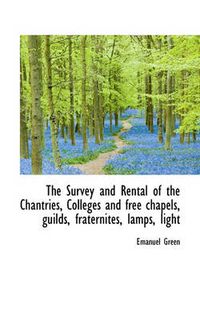 Cover image for The Survey and Rental of the Chantries, Colleges and Free Chapels, Guilds, Fraternites, Lamps, Light